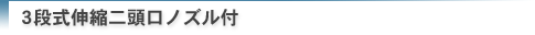 3段式伸縮二頭口ノズル付
